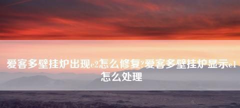 分析以爱客多壁挂炉显示E1故障原因及处理方法（了解E1故障的成因和解决方案）  第1张
